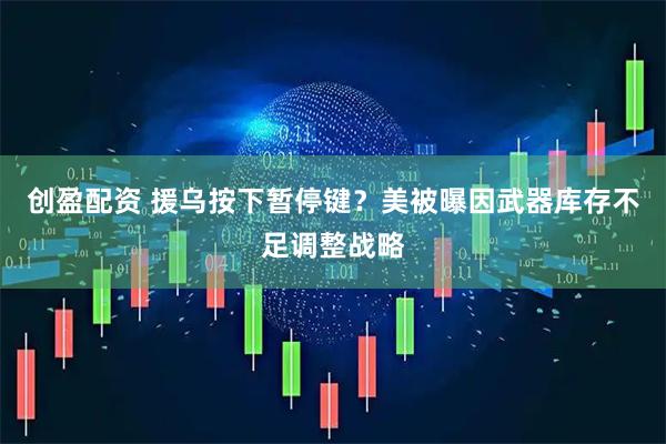 创盈配资 援乌按下暂停键？美被曝因武器库存不足调整战略