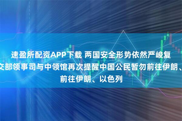 速盈所配资APP下载 两国安全形势依然严峻复杂，外交部领事司与中领馆再次提醒中国公民暂勿前往伊朗、以色列