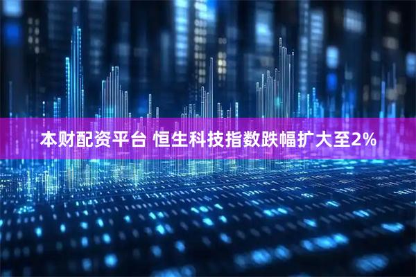 本财配资平台 恒生科技指数跌幅扩大至2%