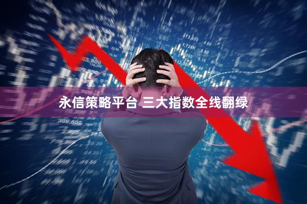 永信策略平台 三大指数全线翻绿