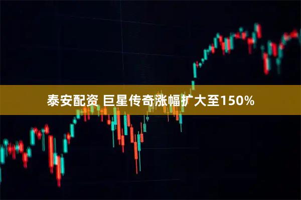 泰安配资 巨星传奇涨幅扩大至150%