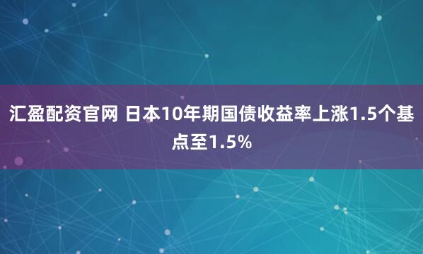 汇盈配资官网 日本10年期国债收益率上涨1.5个基点至1.5%