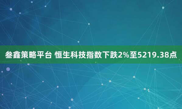 叁鑫策略平台 恒生科技指数下跌2%至5219.38点