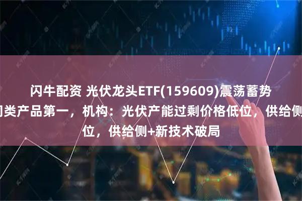 闪牛配资 光伏龙头ETF(159609)震荡蓄势，换手率居同类产品第一，机构：光伏产能过剩价格低位，供给侧+新技术破局