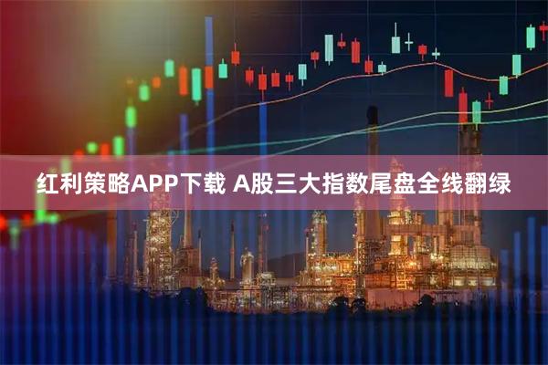 红利策略APP下载 A股三大指数尾盘全线翻绿