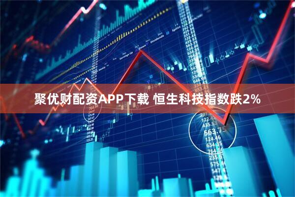聚优财配资APP下载 恒生科技指数跌2%