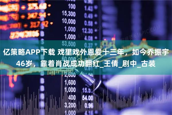 亿策略APP下载 戏里戏外恩爱十三年，如今乔振宇46岁，靠着肖战成功翻红_王倩_剧中_古装