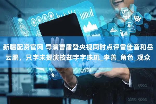 新疆配资官网 导演曹盾登央视同时点评雷佳音和岳云鹏，只字未提演技却字字珠玑_李善_角色_观众