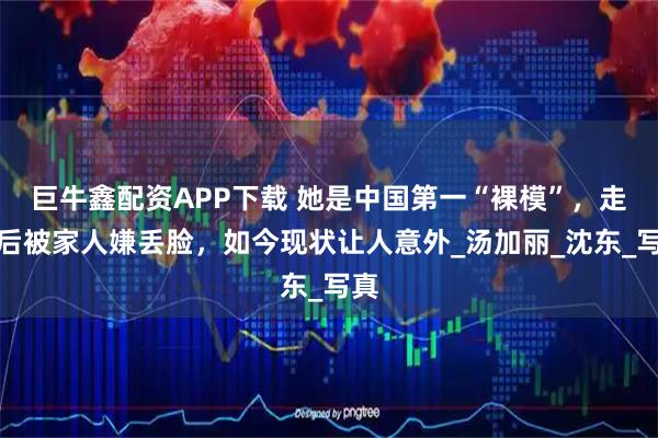 巨牛鑫配资APP下载 她是中国第一“裸模”，走红后被家人嫌丢脸，如今现状让人意外_汤加丽_沈东_写真