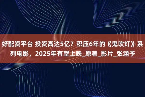好配资平台 投资高达5亿？积压6年的《鬼吹灯》系列电影，2025年有望上映_原著_影片_张涵予