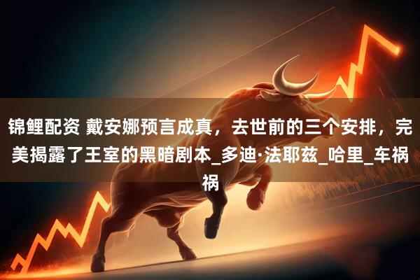 锦鲤配资 戴安娜预言成真，去世前的三个安排，完美揭露了王室的黑暗剧本_多迪·法耶兹_哈里_车祸
