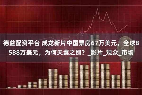 德益配资平台 成龙新片中国票房67万美元，全球8588万美元，为何天壤之别？_影片_观众_市场