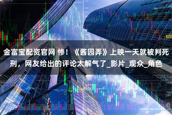 金富宝配资官网 惨！《酱园弄》上映一天就被判死刑，网友给出的评论太解气了_影片_观众_角色