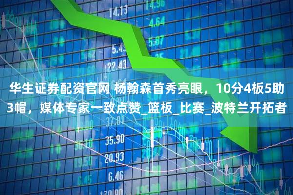 华生证券配资官网 杨翰森首秀亮眼，10分4板5助3帽，媒体专家一致点赞_篮板_比赛_波特兰开拓者