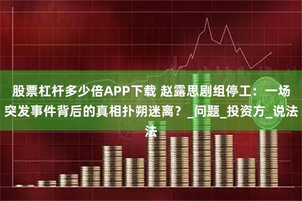 股票杠杆多少倍APP下载 赵露思剧组停工：一场突发事件背后的真相扑朔迷离？_问题_投资方_说法
