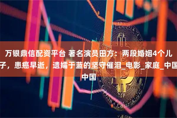 万银鼎信配资平台 著名演员田方：两段婚姻4个儿子，患癌早逝，遗孀于蓝的坚守催泪_电影_家庭_中国