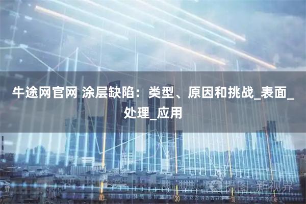 牛途网官网 涂层缺陷：类型、原因和挑战_表面_处理_应用