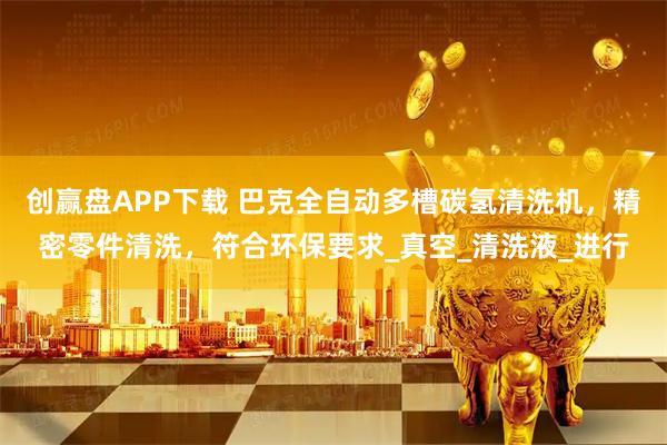 创赢盘APP下载 巴克全自动多槽碳氢清洗机，精密零件清洗，符合环保要求_真空_清洗液_进行