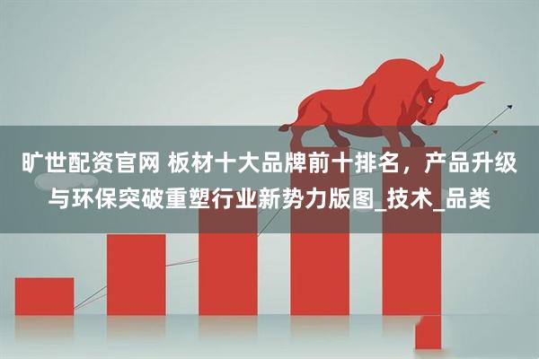 旷世配资官网 板材十大品牌前十排名，产品升级与环保突破重塑行业新势力版图_技术_品类