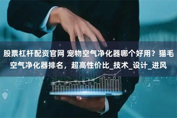 股票杠杆配资官网 宠物空气净化器哪个好用?猫毛空气净化器排名,超高性价比_技术_设计_进风