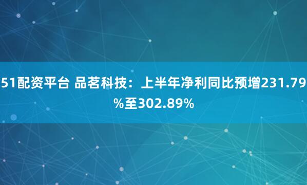51配资平台 品茗科技：上半年净利同比预增231.79%至302.89%