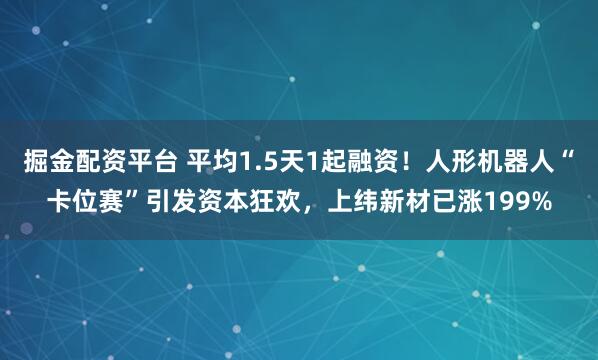 掘金配资平台 平均1.5天1起融资！人形机器人“卡位赛”引发资本狂欢，上纬新材已涨199%
