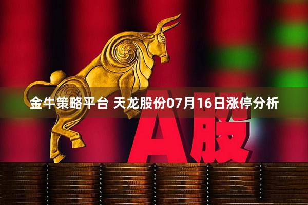 金牛策略平台 天龙股份07月16日涨停分析