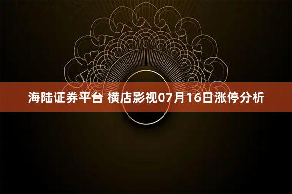 海陆证券平台 横店影视07月16日涨停分析