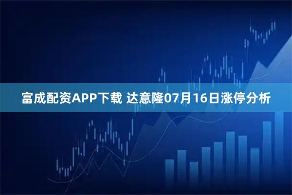 富成配资APP下载 达意隆07月16日涨停分析