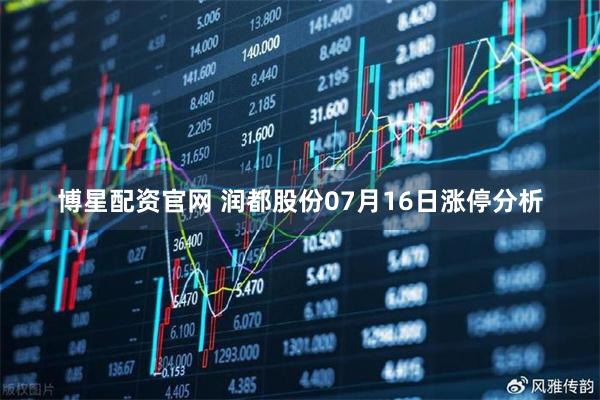 博星配资官网 润都股份07月16日涨停分析