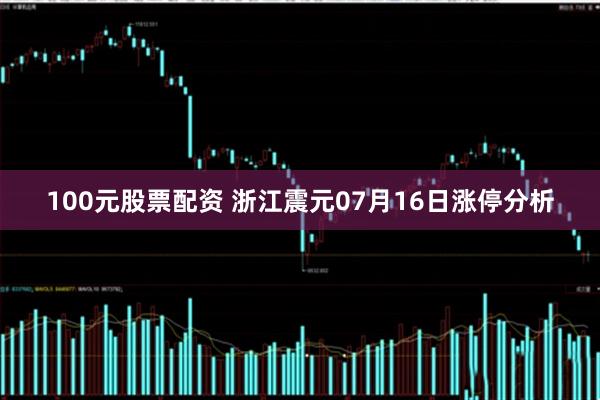 100元股票配资 浙江震元07月16日涨停分析