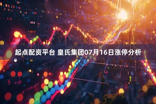 起点配资平台 皇氏集团07月16日涨停分析