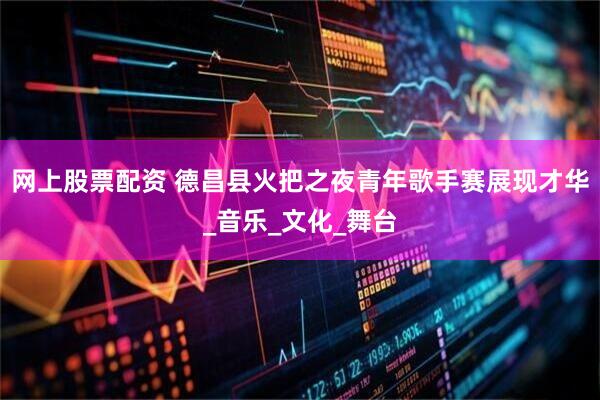 网上股票配资 德昌县火把之夜青年歌手赛展现才华_音乐_文化_舞台