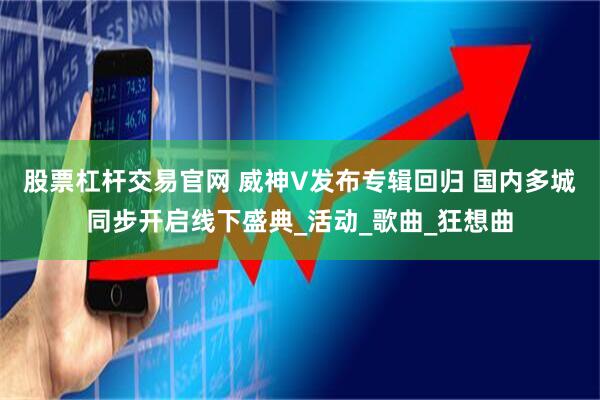 股票杠杆交易官网 威神V发布专辑回归 国内多城同步开启线下盛典_活动_歌曲_狂想曲