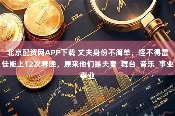 北京配资网APP下载 丈夫身份不简单,怪不得雷佳能上12次春晚,原来他们是夫妻_舞台_音乐_事业