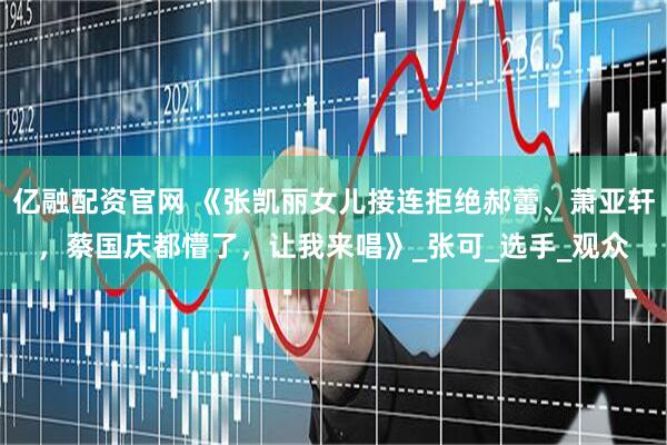 亿融配资官网 《张凯丽女儿接连拒绝郝蕾、萧亚轩，蔡国庆都懵了，让我来唱》_张可_选手_观众
