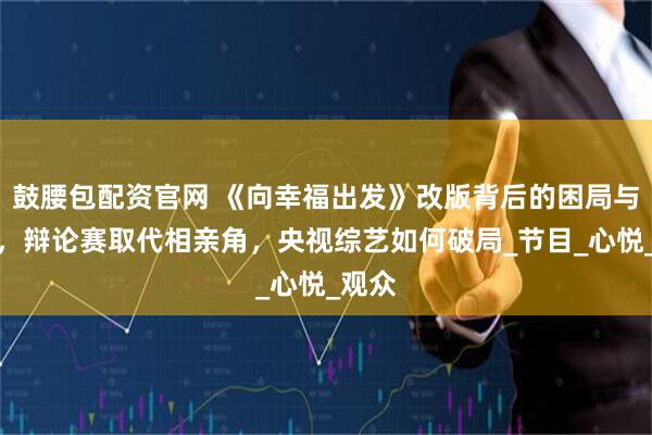 鼓腰包配资官网 《向幸福出发》改版背后的困局与突围，辩论赛取代相亲角，央视综艺如何破局_节目_心悦_观众