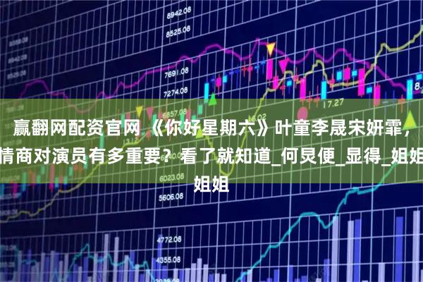 赢翻网配资官网 《你好星期六》叶童李晟宋妍霏，情商对演员有多重要？看了就知道_何炅便_显得_姐姐