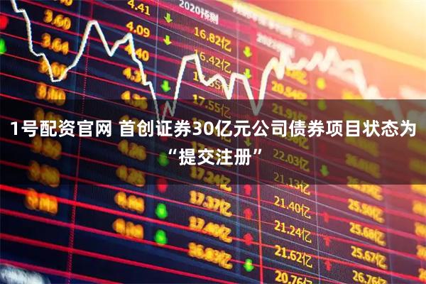 1号配资官网 首创证券30亿元公司债券项目状态为“提交注册”