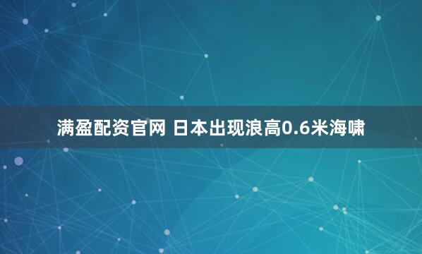 满盈配资官网 日本出现浪高0.6米海啸