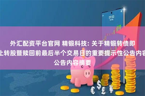 外汇配资平台官网 精锻科技: 关于精锻转债即将停止转股暨赎回前最后半个交易日的重要提示性公告内容摘要