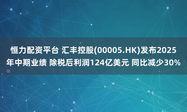 恒力配资平台 汇丰控股(00005.HK)发布2025年中期业绩 除税后利润124亿美元 同比减少30%