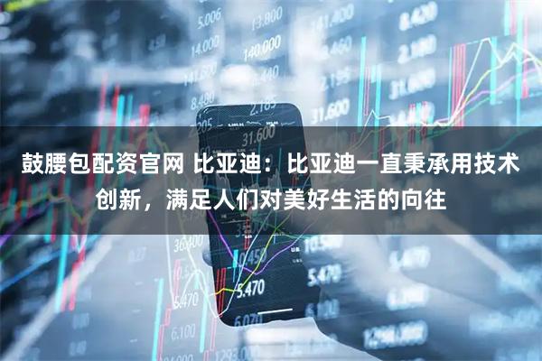 鼓腰包配资官网 比亚迪：比亚迪一直秉承用技术创新，满足人们对美好生活的向往