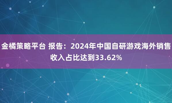 金橘策略平台 报告：2024年中国自研游戏海外销售收入占比达到33.62%