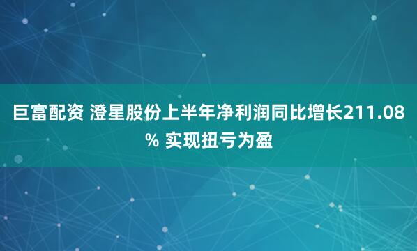 巨富配资 澄星股份上半年净利润同比增长211.08% 实现扭亏为盈