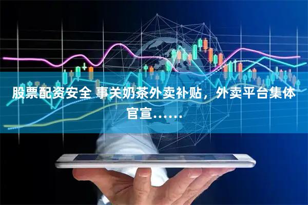 股票配资安全 事关奶茶外卖补贴,外卖平台集体官宣……