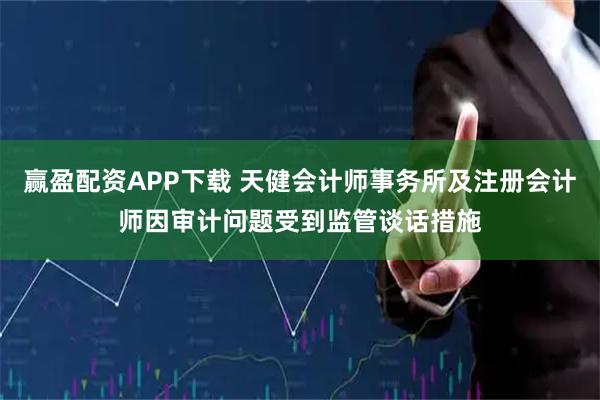 赢盈配资APP下载 天健会计师事务所及注册会计师因审计问题受到监管谈话措施
