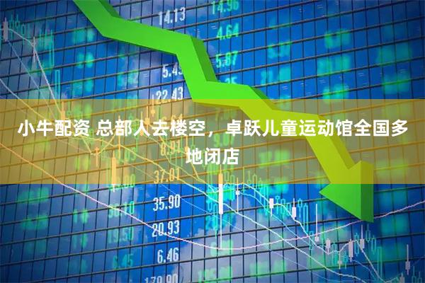 小牛配资 总部人去楼空，卓跃儿童运动馆全国多地闭店