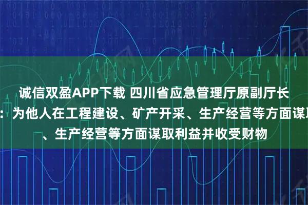 诚信双盈APP下载 四川省应急管理厅原副厅长毛德忠被“双开”：为他人在工程建设、矿产开采、生产经营等方面谋取利益并收受财物