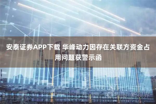 安泰证券APP下载 华峰动力因存在关联方资金占用问题获警示函